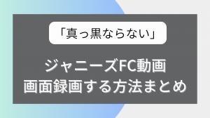 「真っ黒ならない」ジャニーズFC動画を画面録画する方法まとめ