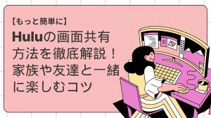 【もっと簡単に】Huluの画面共有方法を徹底解説！家族や友達と一緒に楽しむコツ