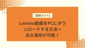 【最新ガイド】Lemino動画をPCにダウンロードする方法～永久保存が可能？