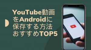 【2025最新】YouTube動画をAndroidに保存する方法おすすめTOP5
