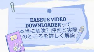 EaseUS Video Downloaderって本当に危険？評判と実際のところを詳しく解説