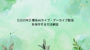 【2025年】櫻坂46（さくらざか）ライブ・アーカイブ配信を保存する方法解説