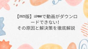【2025版】Leminoで動画がダウンロードできない！その原因と解決策を徹底解説